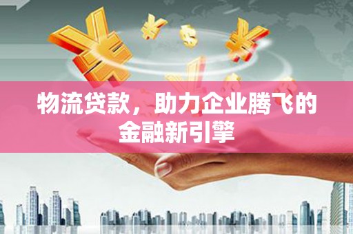 章丘物流贷款，助力企业腾飞的金融新引擎