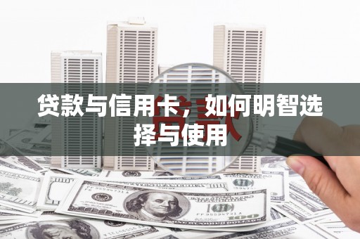 章丘贷款与信用卡，如何明智选择与使用