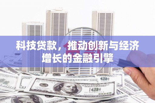 章丘科技贷款，推动创新与经济增长的金融引擎