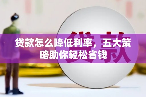 章丘贷款怎么降低利率，五大策略助你轻松省钱