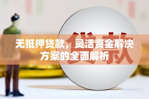 章丘无抵押贷款，灵活资金解决方案的全面解析