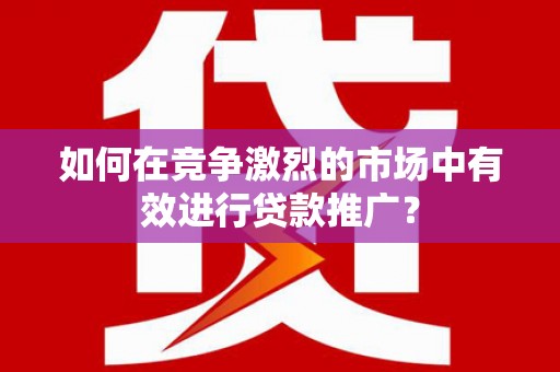 章丘如何在竞争激烈的市场中有效进行贷款推广？