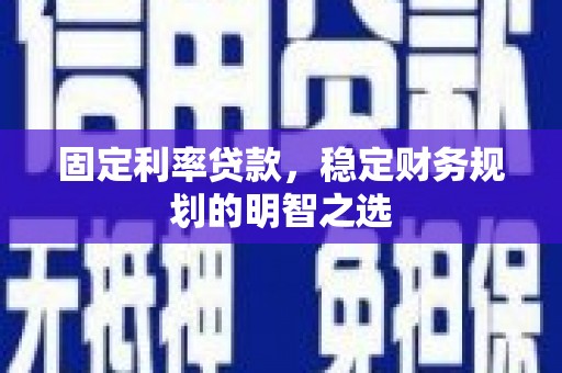 章丘固定利率贷款，稳定财务规划的明智之选