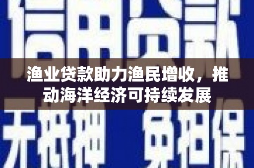 章丘渔业贷款助力渔民增收，推动海洋经济可持续发展