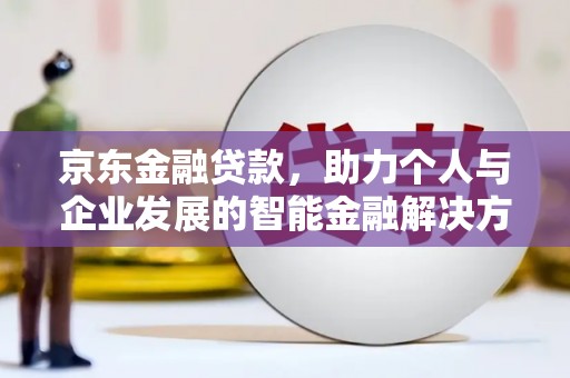 章丘京东金融贷款，助力个人与企业发展的智能金融解决方案