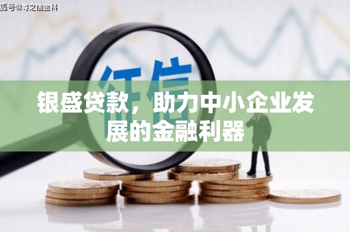 章丘银盛贷款，助力中小企业发展的金融利器