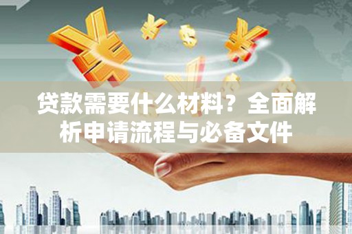 章丘贷款需要什么材料？全面解析申请流程与必备文件