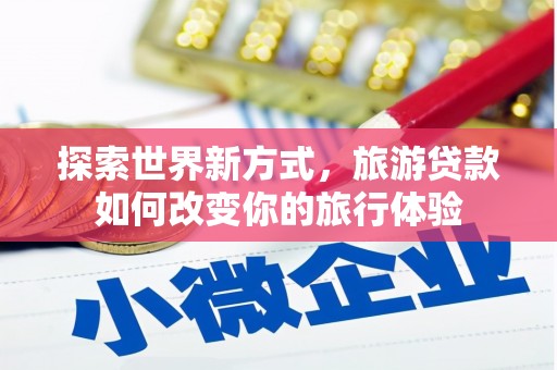 章丘探索世界新方式，旅游贷款如何改变你的旅行体验