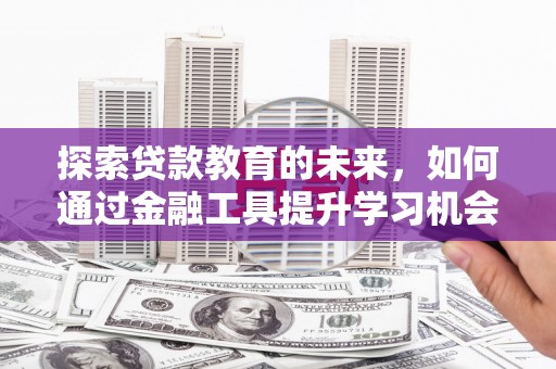 章丘探索贷款教育的未来，如何通过金融工具提升学习机会
