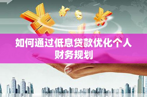 章丘如何通过低息贷款优化个人财务规划