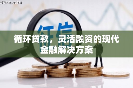 章丘循环贷款，灵活融资的现代金融解决方案