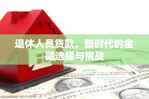 章丘退休人员贷款，新时代的金融选择与挑战