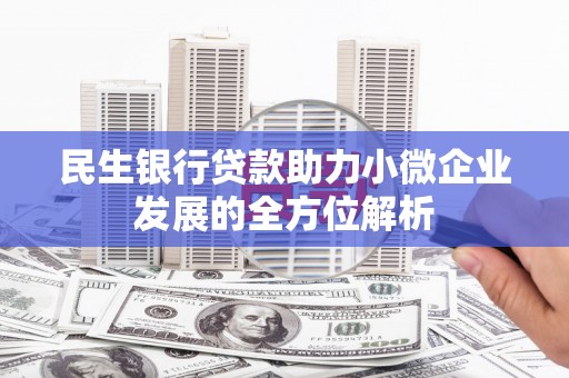 章丘民生银行贷款助力小微企业发展的全方位解析