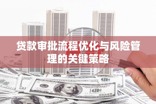 章丘贷款审批流程优化与风险管理的关键策略