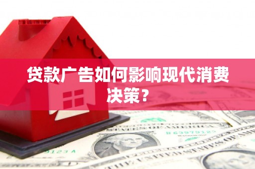 章丘贷款广告如何影响现代消费决策？