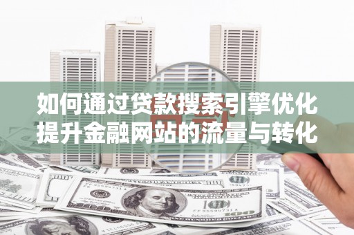 章丘如何通过贷款搜索引擎优化提升金融网站的流量与转化率