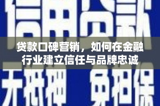 章丘贷款口碑营销，如何在金融行业建立信任与品牌忠诚