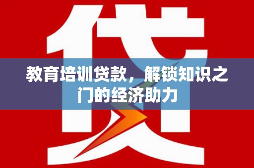 章丘教育培训贷款，解锁知识之门的经济助力