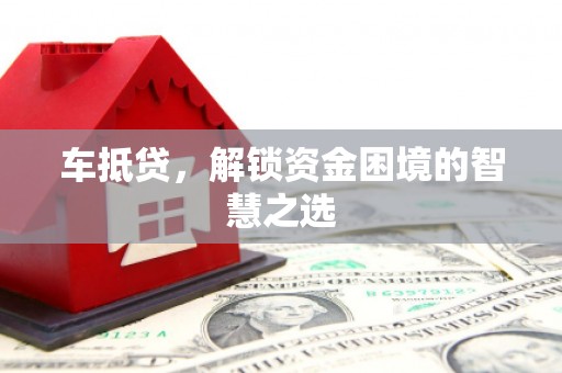 章丘车抵贷，解锁资金困境的智慧之选