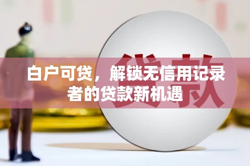 章丘白户可贷，解锁无信用记录者的贷款新机遇