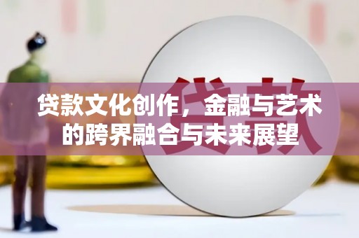 章丘贷款文化创作，金融与艺术的跨界融合与未来展望