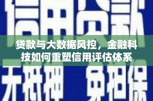 章丘贷款与大数据风控，金融科技如何重塑信用评估体系