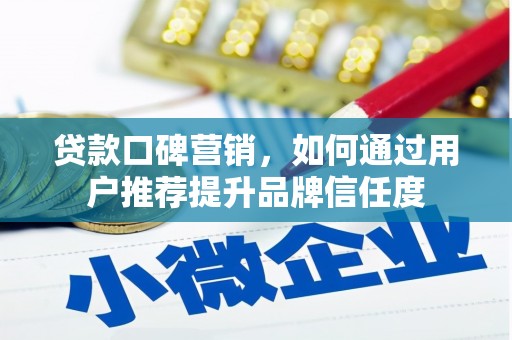 章丘贷款口碑营销，如何通过用户推荐提升品牌信任度