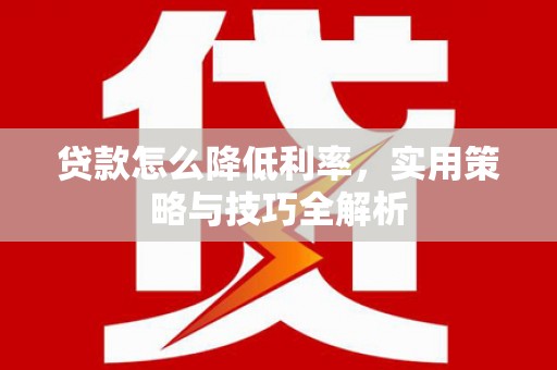 章丘贷款怎么降低利率，实用策略与技巧全解析