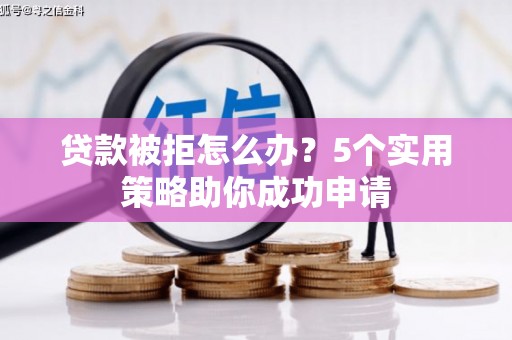 章丘贷款被拒怎么办？5个实用策略助你成功申请