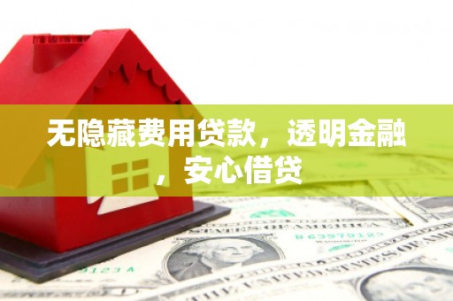 章丘无隐藏费用贷款，透明金融，安心借贷