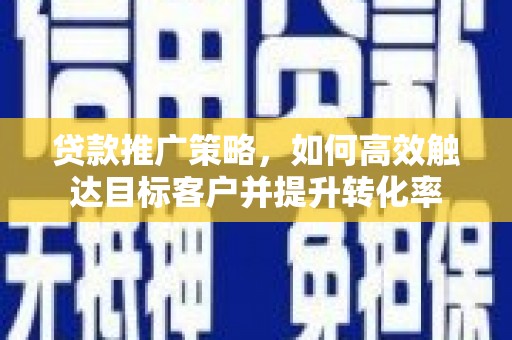 章丘贷款推广策略，如何高效触达目标客户并提升转化率