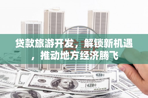 章丘贷款旅游开发，解锁新机遇，推动地方经济腾飞
