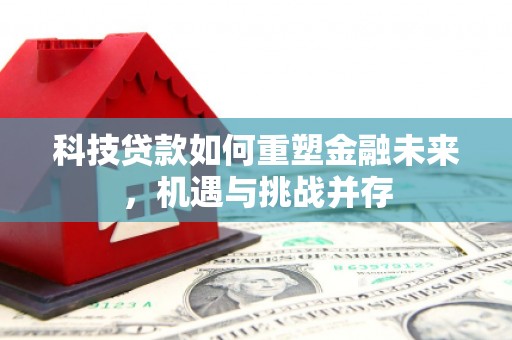 章丘科技贷款如何重塑金融未来，机遇与挑战并存