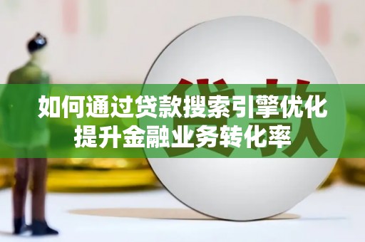 章丘如何通过贷款搜索引擎优化提升金融业务转化率
