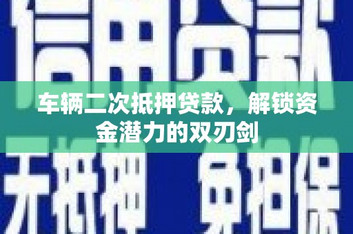 章丘车辆二次抵押贷款，解锁资金潜力的双刃剑