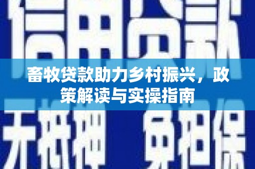章丘畜牧贷款助力乡村振兴，政策解读与实操指南