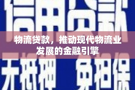 章丘物流贷款，推动现代物流业发展的金融引擎