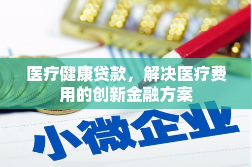 章丘医疗健康贷款，解决医疗费用的创新金融方案