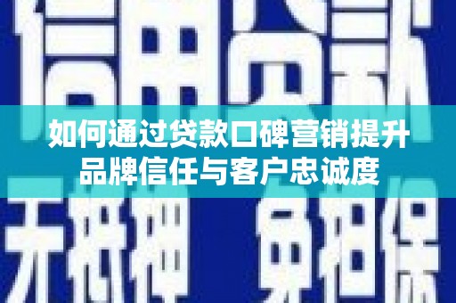 章丘如何通过贷款口碑营销提升品牌信任与客户忠诚度