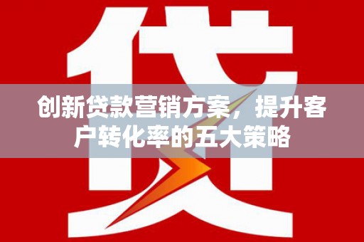 章丘创新贷款营销方案，提升客户转化率的五大策略