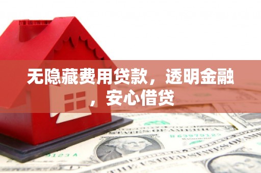 章丘无隐藏费用贷款，透明金融，安心借贷