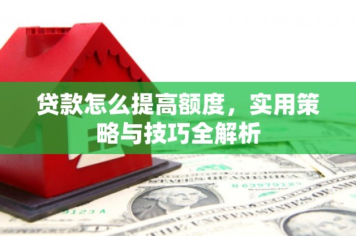 章丘贷款怎么提高额度，实用策略与技巧全解析