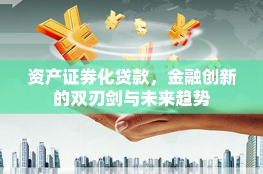 章丘资产证券化贷款，金融创新的双刃剑与未来趋势