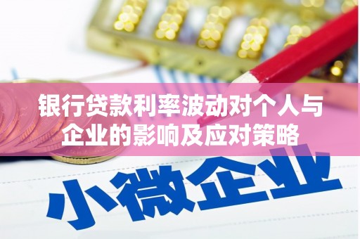 章丘银行贷款利率波动对个人与企业的影响及应对策略