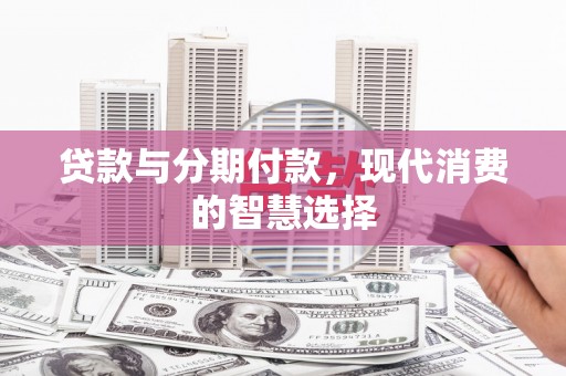 章丘贷款与分期付款，现代消费的智慧选择