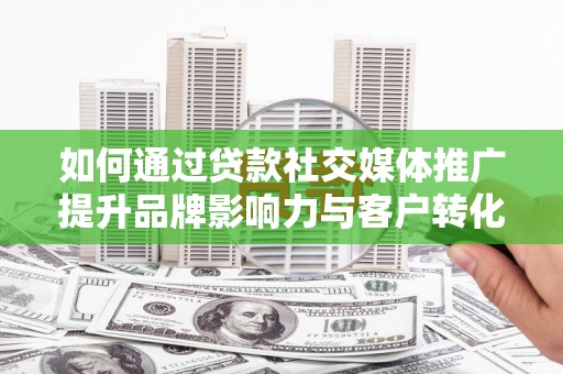 章丘如何通过贷款社交媒体推广提升品牌影响力与客户转化率