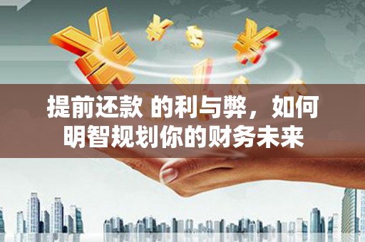 章丘提前还款 的利与弊，如何明智规划你的财务未来