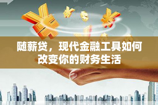 章丘随薪贷，现代金融工具如何改变你的财务生活