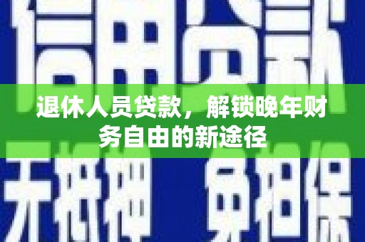 章丘退休人员贷款，解锁晚年财务自由的新途径