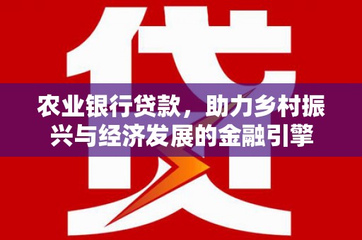 章丘农业银行贷款，助力乡村振兴与经济发展的金融引擎
